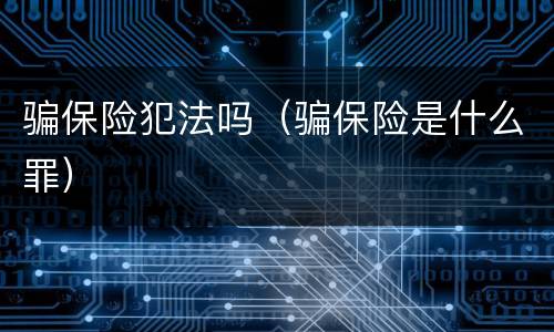 骗保险犯法吗（骗保险是什么罪）