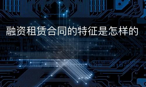 融资租赁合同的特征是怎样的