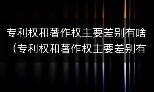 专利权和著作权主要差别有啥（专利权和著作权主要差别有啥影响）