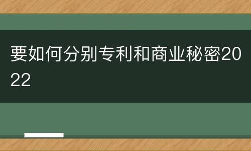 要如何分别专利和商业秘密2022