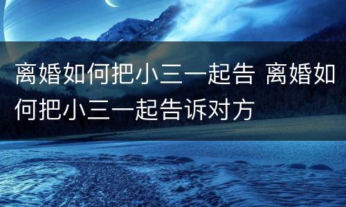 离婚如何把小三一起告 离婚如何把小三一起告诉对方
