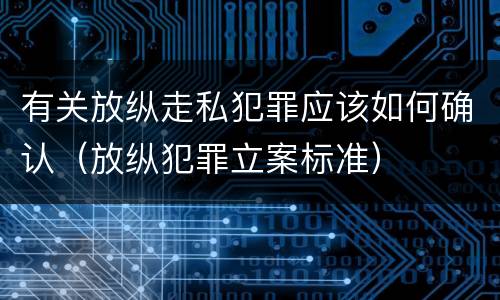 有关放纵走私犯罪应该如何确认（放纵犯罪立案标准）
