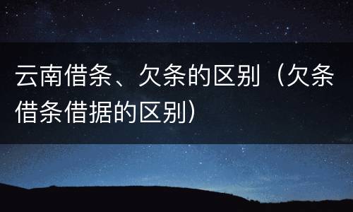 云南借条、欠条的区别（欠条借条借据的区别）