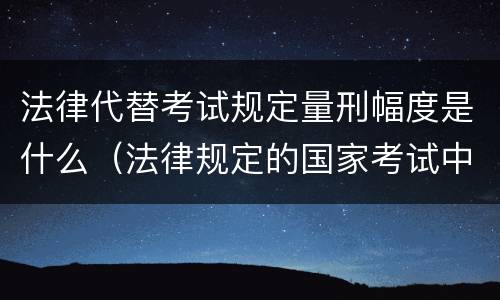 法律代替考试规定量刑幅度是什么（法律规定的国家考试中,代替他人考试的行为）