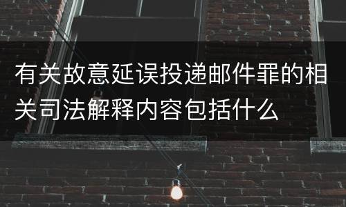 有关故意延误投递邮件罪的相关司法解释内容包括什么