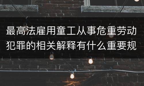 最高法雇用童工从事危重劳动犯罪的相关解释有什么重要规定