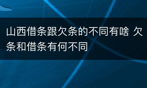 山西借条跟欠条的不同有啥 欠条和借条有何不同