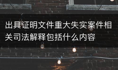 出具证明文件重大失实案件相关司法解释包括什么内容