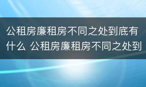 公租房廉租房不同之处到底有什么 公租房廉租房不同之处到底有什么影响