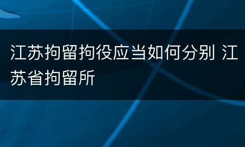 江苏拘留拘役应当如何分别 江苏省拘留所
