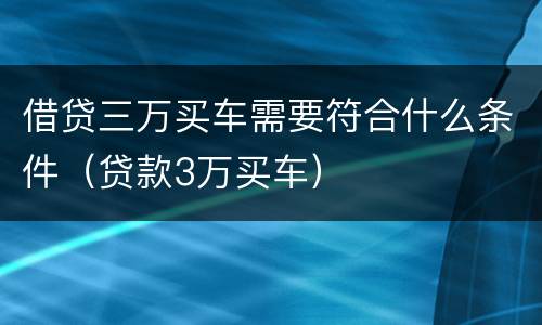 借贷三万买车需要符合什么条件（贷款3万买车）