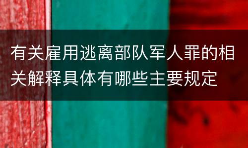有关雇用逃离部队军人罪的相关解释具体有哪些主要规定