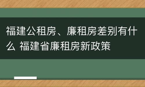 福建公租房、廉租房差别有什么 福建省廉租房新政策