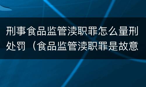 刑事食品监管渎职罪怎么量刑处罚（食品监管渎职罪是故意还是过失）