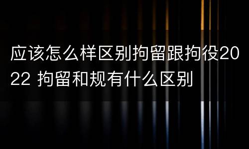 应该怎么样区别拘留跟拘役2022 拘留和规有什么区别