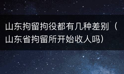 山东拘留拘役都有几种差别（山东省拘留所开始收人吗）