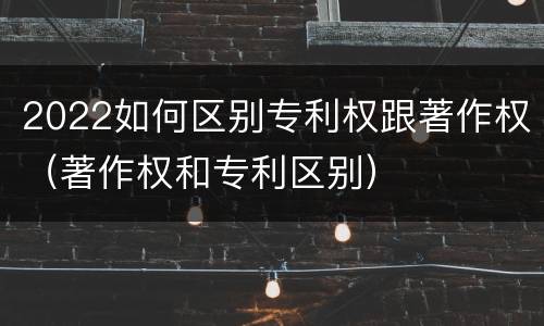 2022如何区别专利权跟著作权（著作权和专利区别）