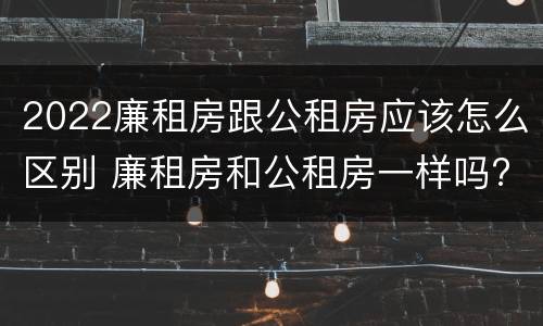 2022廉租房跟公租房应该怎么区别 廉租房和公租房一样吗?