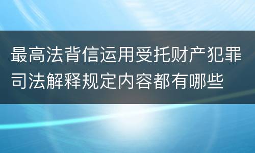最高法背信运用受托财产犯罪司法解释规定内容都有哪些