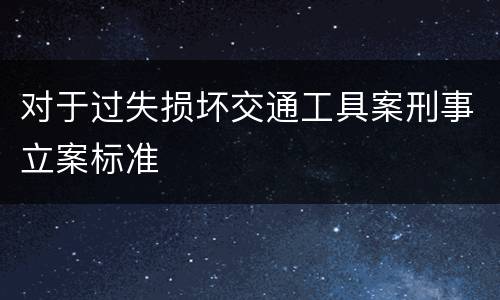 对于过失损坏交通工具案刑事立案标准