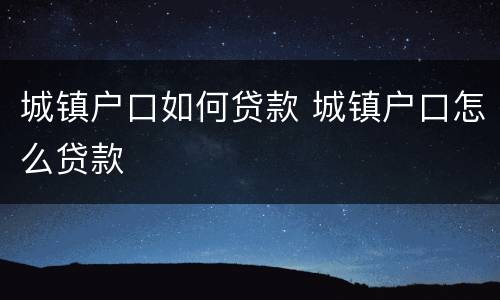 城镇户口如何贷款 城镇户口怎么贷款
