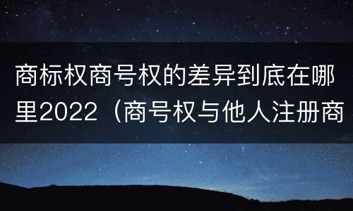 商标权商号权的差异到底在哪里2022（商号权与他人注册商标专用权的冲突）