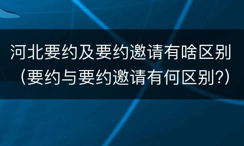 河北要约及要约邀请有啥区别（要约与要约邀请有何区别?）