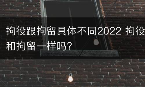 拘役跟拘留具体不同2022 拘役和拘留一样吗?