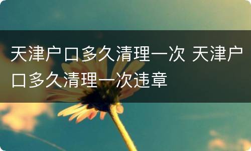 天津户口多久清理一次 天津户口多久清理一次违章