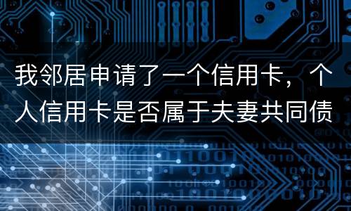 我邻居申请了一个信用卡，个人信用卡是否属于夫妻共同债务啊