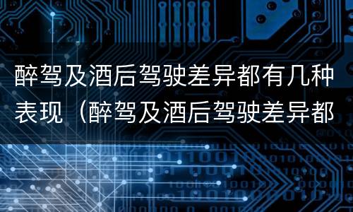 醉驾及酒后驾驶差异都有几种表现（醉驾及酒后驾驶差异都有几种表现）