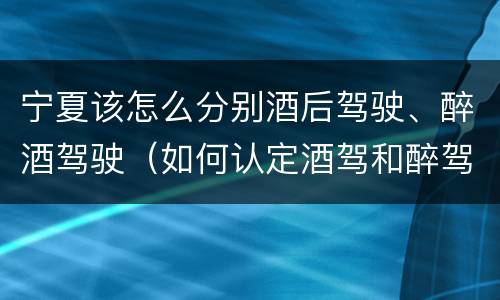 宁夏该怎么分别酒后驾驶、醉酒驾驶（如何认定酒驾和醉驾）