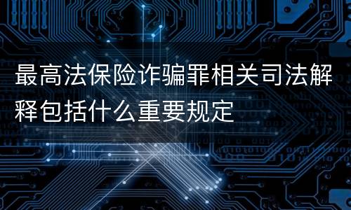 最高法保险诈骗罪相关司法解释包括什么重要规定