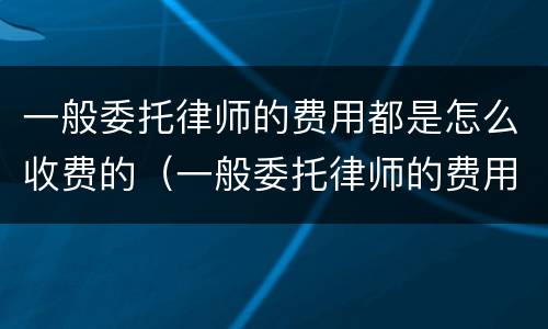 一般委托律师的费用都是怎么收费的（一般委托律师的费用都是怎么收费的呢）