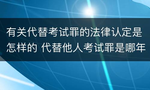 有关代替考试罪的法律认定是怎样的 代替他人考试罪是哪年规定