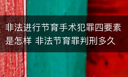 非法进行节育手术犯罪四要素是怎样 非法节育罪判刑多久