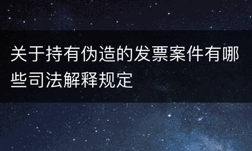 关于持有伪造的发票案件有哪些司法解释规定