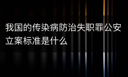 我国的传染病防治失职罪公安立案标准是什么