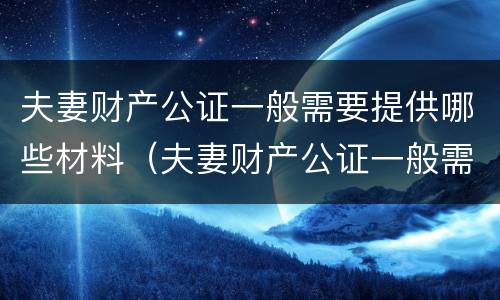 夫妻财产公证一般需要提供哪些材料（夫妻财产公证一般需要提供哪些材料和手续）