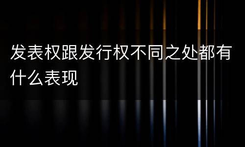 发表权跟发行权不同之处都有什么表现