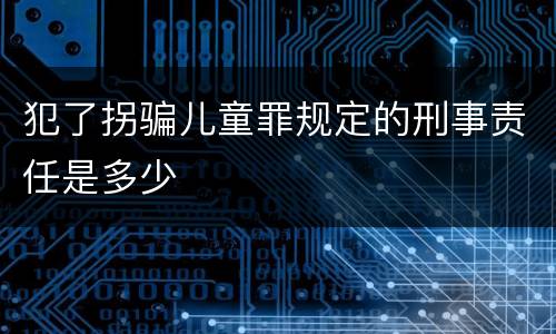 犯了拐骗儿童罪规定的刑事责任是多少