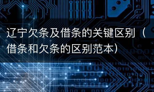 辽宁欠条及借条的关键区别（借条和欠条的区别范本）