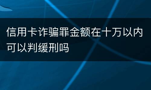 信用卡诈骗罪金额在十万以内可以判缓刑吗