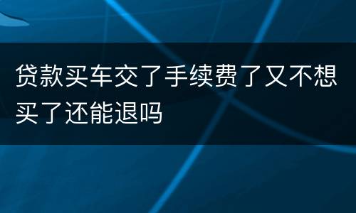 贷款买车交了手续费了又不想买了还能退吗
