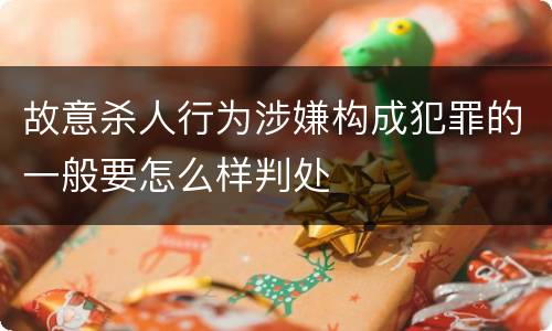 故意杀人行为涉嫌构成犯罪的一般要怎么样判处