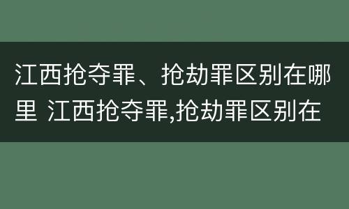 江西抢夺罪、抢劫罪区别在哪里 江西抢夺罪,抢劫罪区别在哪里呢