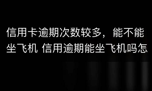 信用卡逾期次数较多，能不能坐飞机 信用逾期能坐飞机吗怎查询