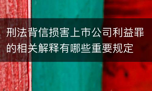 刑法背信损害上市公司利益罪的相关解释有哪些重要规定