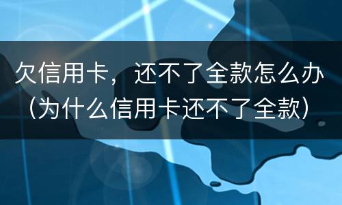 欠信用卡，还不了全款怎么办（为什么信用卡还不了全款）