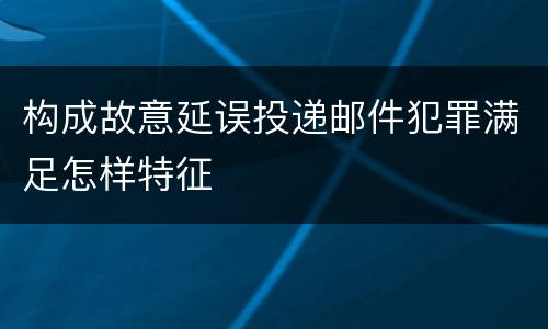 构成故意延误投递邮件犯罪满足怎样特征